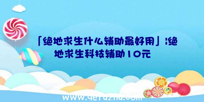 「绝地求生什么辅助最好用」|绝地求生科技辅助10元